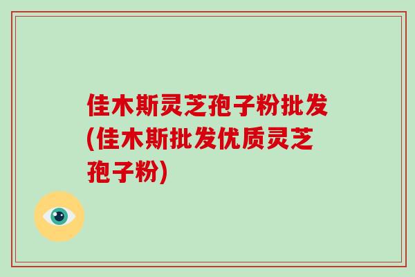 佳木斯灵芝孢子粉批发(佳木斯批发优质灵芝孢子粉)