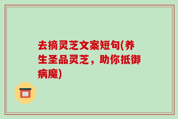 去摘灵芝文案短句(养生圣品灵芝，助你抵御病魔)