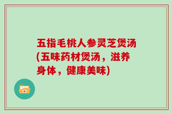 五指毛桃人参灵芝煲汤(五味药材煲汤,滋养身体,健康美味)