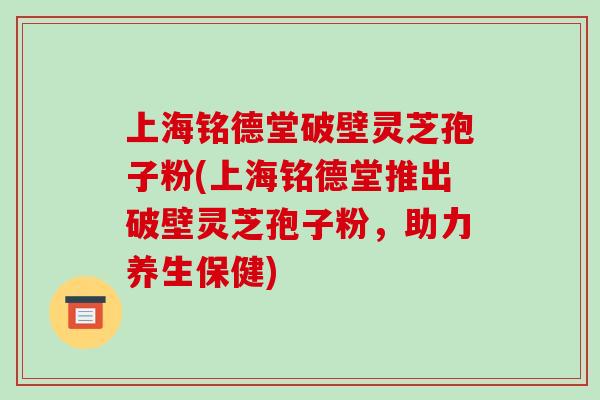 上海铭德堂破壁灵芝孢子粉(上海铭德堂推出破壁灵芝孢子粉,助力养生保健)