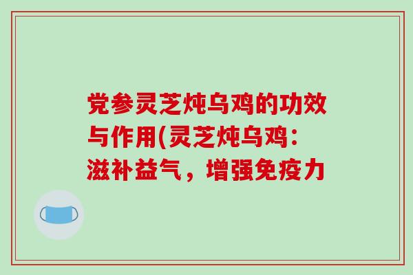 党参灵芝炖乌鸡的功效与作用(灵芝炖乌鸡:滋补益气,增强免疫力