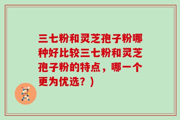 三七粉和灵芝孢子粉哪种好比较三七粉和灵芝孢子粉的特点，哪一个更为优选？)