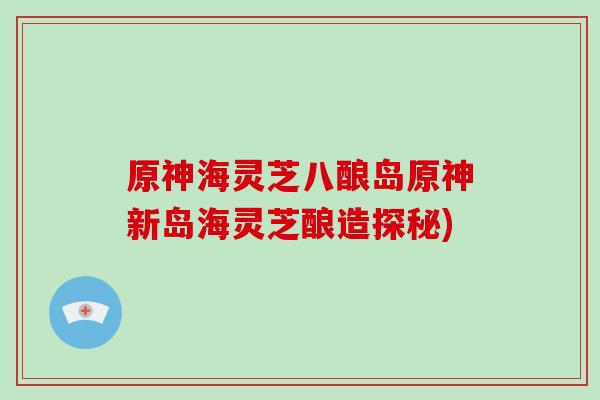 原神海灵芝八酿岛原神新岛海灵芝酿造探秘)