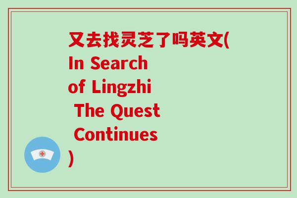 又去找灵芝了吗英文(In Search of Lingzhi The Quest Continues)