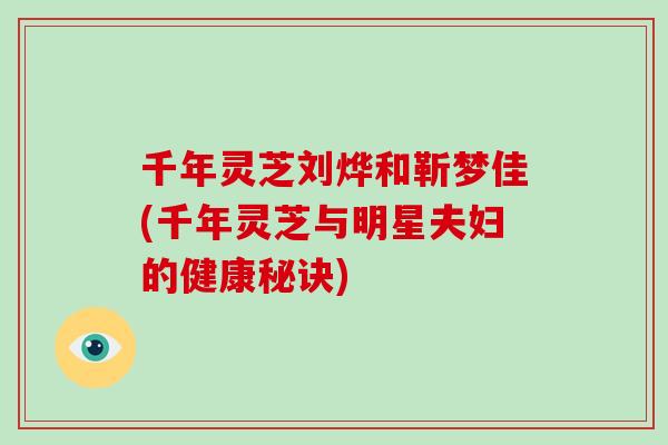 千年灵芝刘烨和靳梦佳(千年灵芝与明星夫妇的健康秘诀)