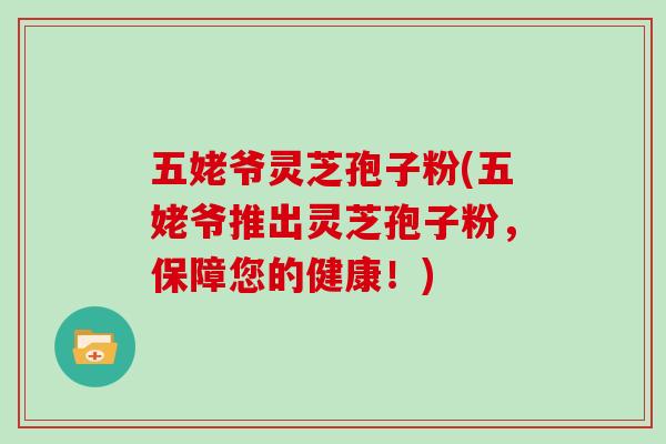 五姥爷灵芝孢子粉(五姥爷推出灵芝孢子粉,保障您的健康!)
