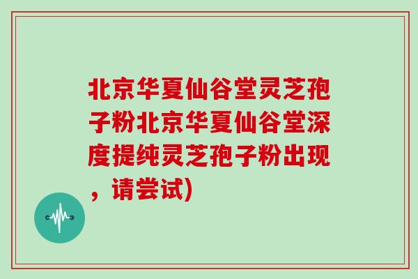 北京华夏仙谷堂灵芝孢子粉北京华夏仙谷堂深度提纯灵芝孢子粉出现，请尝试)