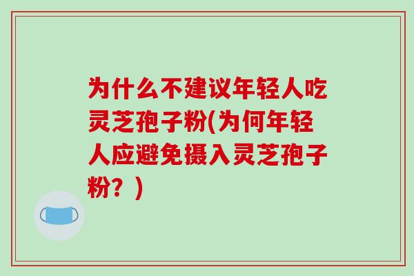 为什么不建议年轻人吃灵芝孢子粉(为何年轻人应避免摄入灵芝孢子粉?)