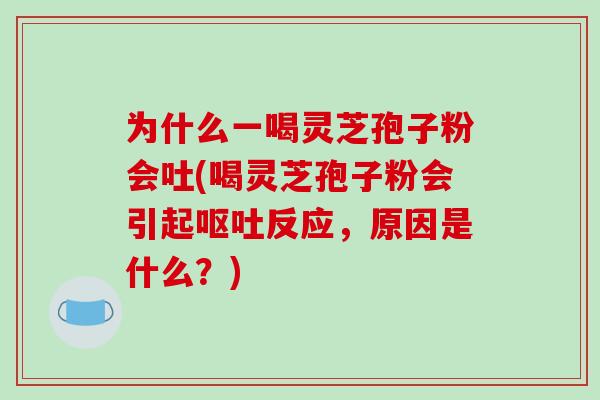为什么一喝灵芝孢子粉会吐(喝灵芝孢子粉会引起呕吐反应,原因是什么?)
