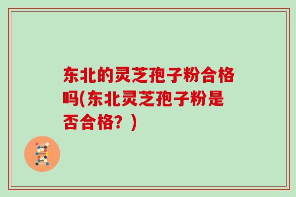 东北的灵芝孢子粉合格吗(东北灵芝孢子粉是否合格？)