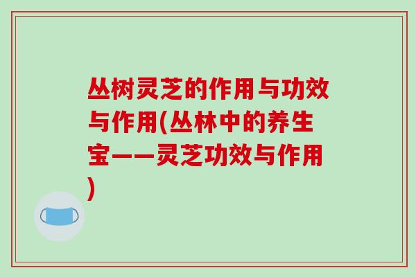 丛树灵芝的作用与功效与作用(丛林中的养生宝——灵芝功效与作用)