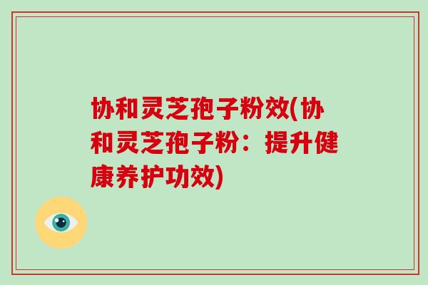 协和灵芝孢子粉效(协和灵芝孢子粉:提升健康养护功效)