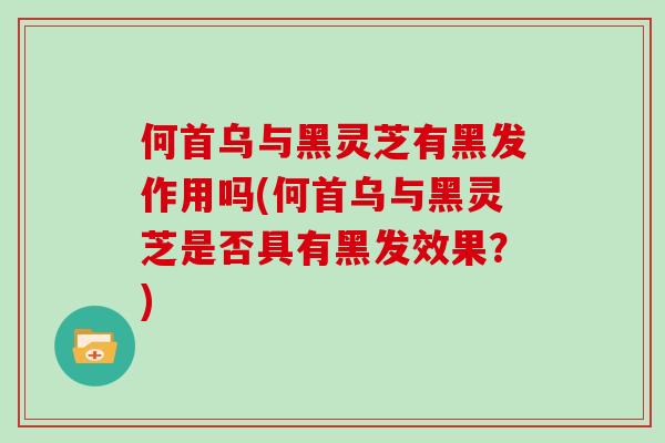 何首乌与黑灵芝有黑发作用吗(何首乌与黑灵芝是否具有黑发效果?)