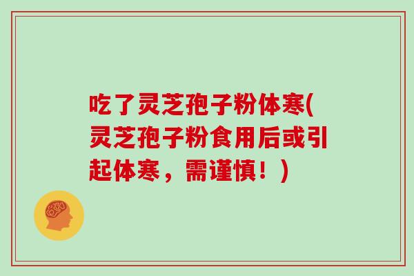 吃了灵芝孢子粉体寒(灵芝孢子粉食用后或引起体寒,需谨慎!)
