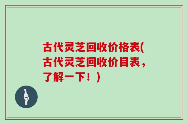 古代灵芝回收价格表(古代灵芝回收价目表,了解一下!)