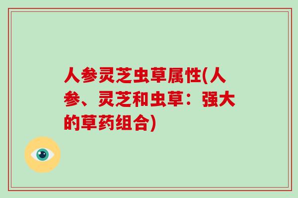 人参灵芝虫草属性(人参、灵芝和虫草：强大的草药组合)