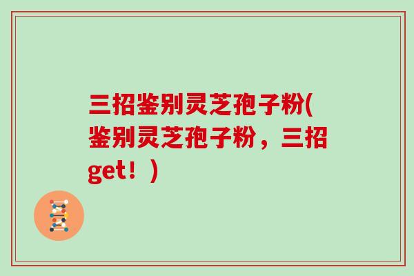 三招鉴别灵芝孢子粉(鉴别灵芝孢子粉,三招get!)