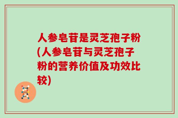人参皂苷是灵芝孢子粉(人参皂苷与灵芝孢子粉的营养价值及功效比较)