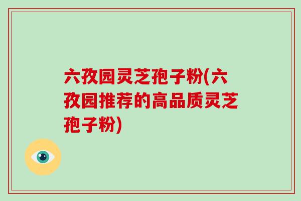 六孜园灵芝孢子粉(六孜园推荐的高品质灵芝孢子粉)