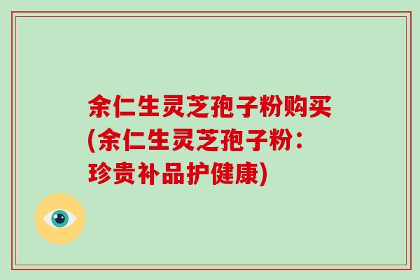 余仁生灵芝孢子粉购买(余仁生灵芝孢子粉：珍贵补品护健康)