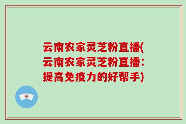 云南农家灵芝粉直播(云南农家灵芝粉直播:提高免疫力的好帮手)