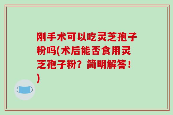 刚手术可以吃灵芝孢子粉吗(术后能否食用灵芝孢子粉?简明解答!)