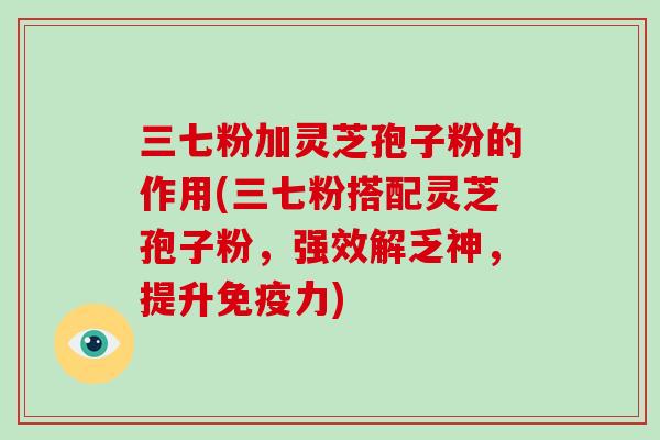 三七粉加灵芝孢子粉的作用(三七粉搭配灵芝孢子粉，强效解乏神，提升免疫力)