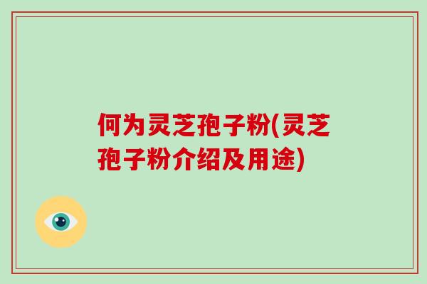 何为灵芝孢子粉(灵芝孢子粉介绍及用途)