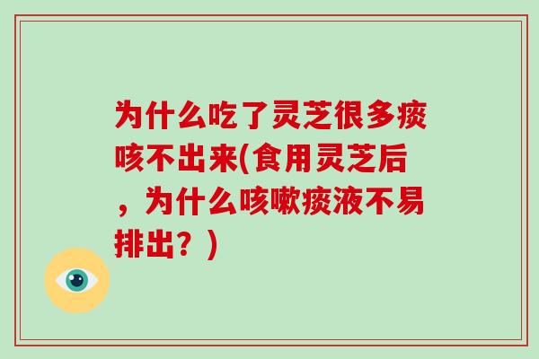 为什么吃了灵芝很多痰咳不出来(食用灵芝后,为什么咳嗽痰液不易排出?)
