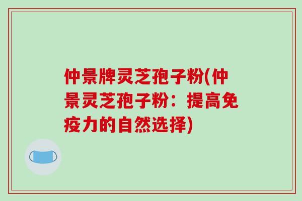 仲景牌灵芝孢子粉(仲景灵芝孢子粉:提高免疫力的自然选择)