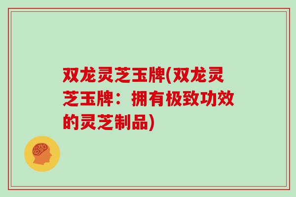 双龙灵芝玉牌(双龙灵芝玉牌:拥有极致功效的灵芝制品)