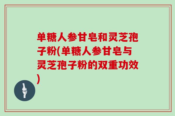 单糖人参甘皂和灵芝孢子粉(单糖人参甘皂与灵芝孢子粉的双重功效)