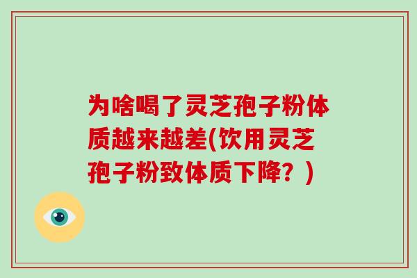 为啥喝了灵芝孢子粉体质越来越差(饮用灵芝孢子粉致体质下降？)