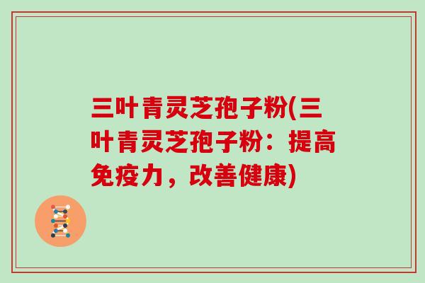 三叶青灵芝孢子粉(三叶青灵芝孢子粉:提高免疫力,改善健康)