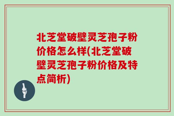 北芝堂破壁灵芝孢子粉价格怎么样(北芝堂破壁灵芝孢子粉价格及特点简析)