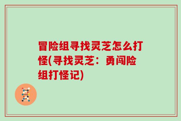 冒险组寻找灵芝怎么打怪(寻找灵芝：勇闯险组打怪记)
