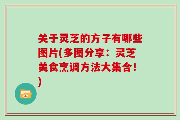 关于灵芝的方子有哪些图片(多图分享:灵芝美食烹调方法大集合!)