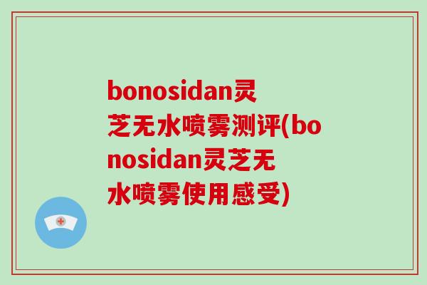 bonosidan灵芝无水喷雾测评(bonosidan灵芝无水喷雾使用感受)