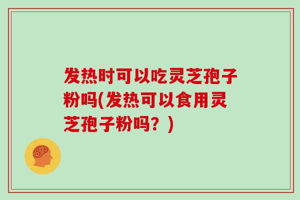 发热时可以吃灵芝孢子粉吗(发热可以食用灵芝孢子粉吗?)