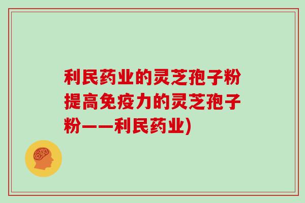 利民药业的灵芝孢子粉提高免疫力的灵芝孢子粉——利民药业)