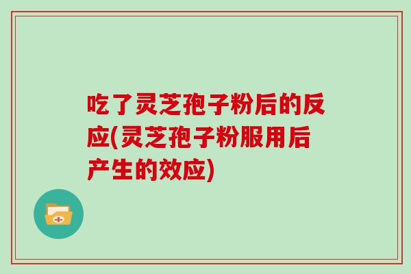 吃了灵芝孢子粉后的反应(灵芝孢子粉服用后产生的效应)