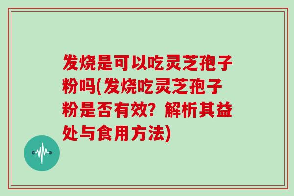 发烧是可以吃灵芝孢子粉吗(发烧吃灵芝孢子粉是否有效?解析其益处与食用方法)