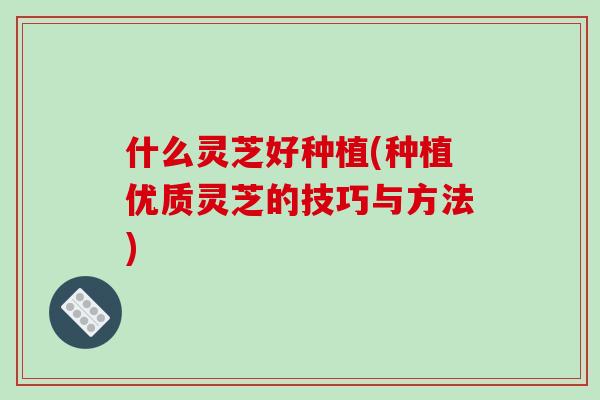 什么灵芝好种植(种植优质灵芝的技巧与方法)