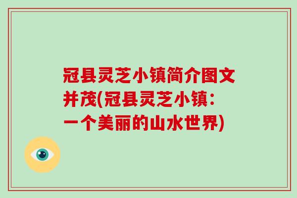 冠县灵芝小镇简介图文并茂(冠县灵芝小镇：一个美丽的山水世界)