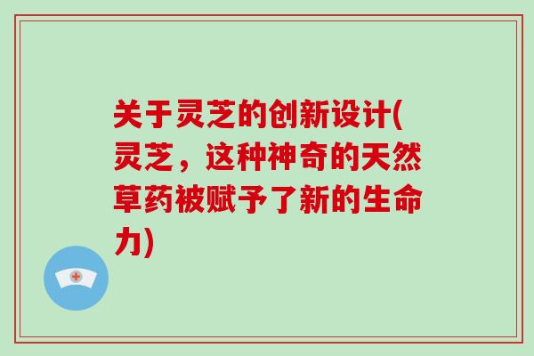 关于灵芝的创新设计(灵芝,这种神奇的天然草药被赋予了新的生命力)