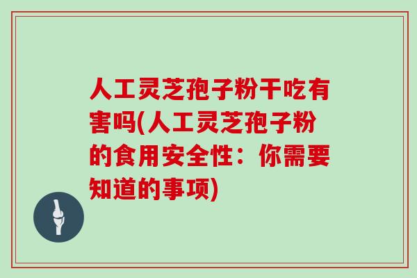 人工灵芝孢子粉干吃有害吗(人工灵芝孢子粉的食用安全性:你需要知道的事项)