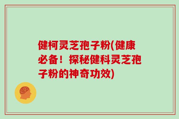 健柯灵芝孢子粉(健康必备！探秘健科灵芝孢子粉的神奇功效)