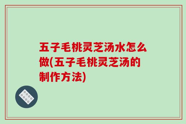 五子毛桃灵芝汤水怎么做(五子毛桃灵芝汤的制作方法)