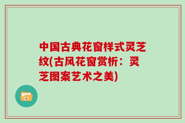 中国古典花窗样式灵芝纹(古风花窗赏析:灵芝图案艺术之美)