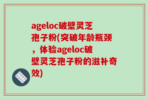 ageloc破壁灵芝孢子粉(突破年龄瓶颈,体验ageloc破壁灵芝孢子粉的滋补奇效)